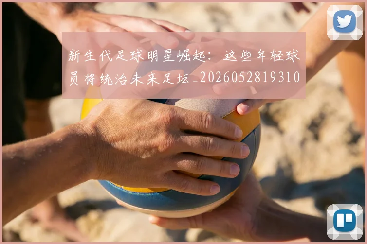 新生代足球明星崛起：这些年轻球员将统治未来足坛_20260528193102
