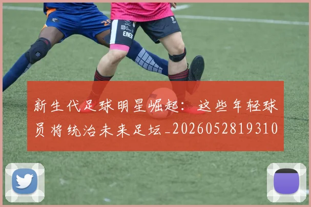 新生代足球明星崛起：这些年轻球员将统治未来足坛_20260528193102